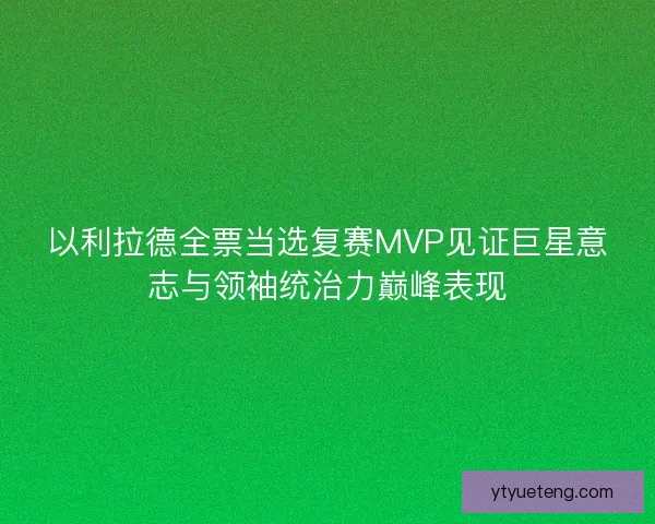 以利拉德全票当选复赛MVP见证巨星意志与领袖统治力巅峰表现