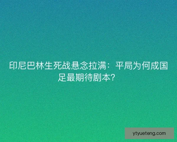 印尼巴林生死战悬念拉满：平局为何成国足最期待剧本？