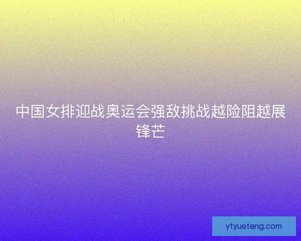 中国女排迎战奥运会强敌挑战越险阻越展锋芒