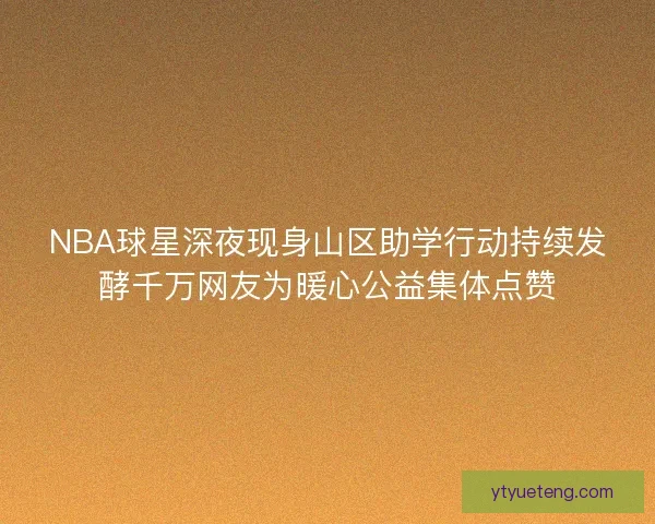 NBA球星深夜现身山区助学行动持续发酵千万网友为暖心公益集体点赞
