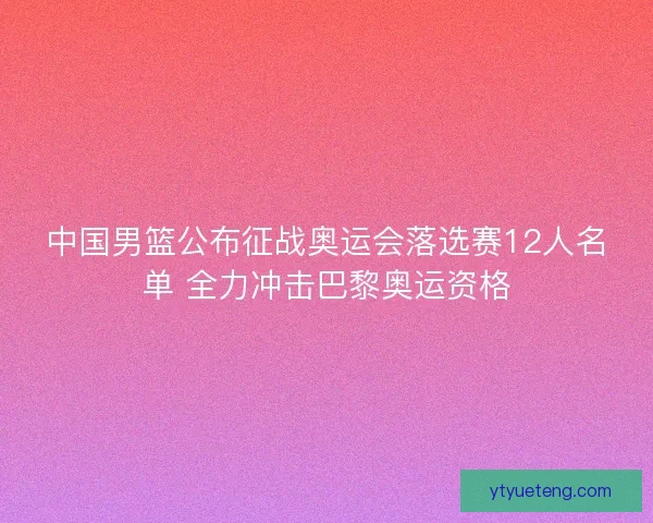 中国男篮公布征战奥运会落选赛12人名单 全力冲击巴黎奥运资格